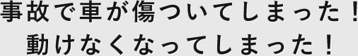 事故で車が傷ついてしまった！動けなくなってしまった！